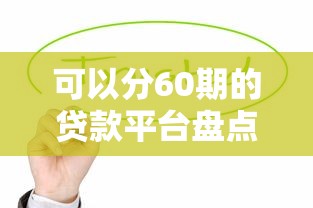 可以分60期的贷款平台盘点，这5家缓解压力超实用
