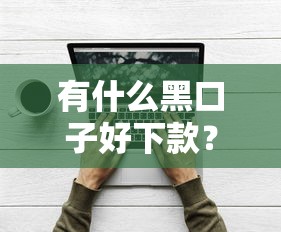 有什么黑口子好下款？这3个技巧帮你避开陷阱