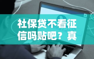 社保贷不看征信吗贴吧？真相揭秘，这些平台真的靠谱吗