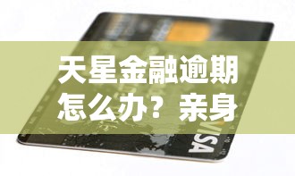 天星金融逾期怎么办？亲身经历分享这3招补救方法