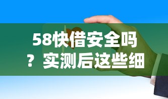 58快借安全吗？实测后这些细节要注意，一文看懂真实使用体验