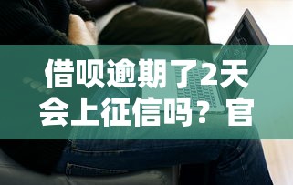 借呗逾期了2天会上征信吗？官方解答来了，附补救方法