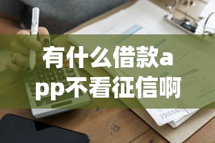有什么借款app不看征信啊？这几个平台门槛低到账快
