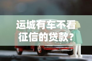 运城有车不看征信的贷款？这几个渠道或许能帮你