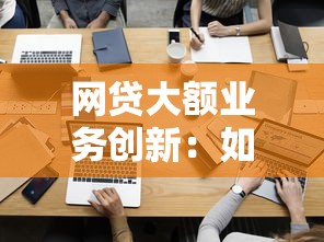 网贷大额业务创新：如何撬动30万+额度？这3个关键点很重要