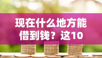 现在什么地方能借到钱？这10个渠道靠谱又方便