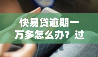 快易贷逾期一万多怎么办？过来人总结3个实用解决办法