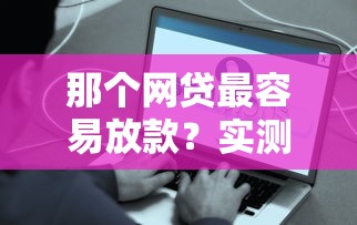 那个网贷最容易放款？实测这几个平台门槛低、到账快！