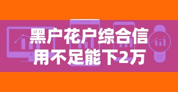 黑户花户综合信用不足能下2万的软件？这几个平台或许能解决难题