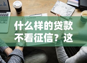 什么样的贷款不看征信？这几种方式或许能帮你解决难题