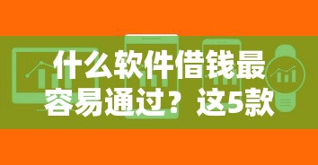 什么软件借钱最容易通过？这5款靠谱平台审核快、门槛低