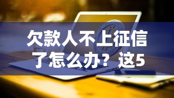 欠款人不上征信了怎么办？这5招教你守住钱袋子