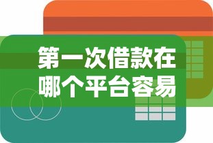 第一次借款在哪个平台容易借？新手必看的低门槛平台实测对比