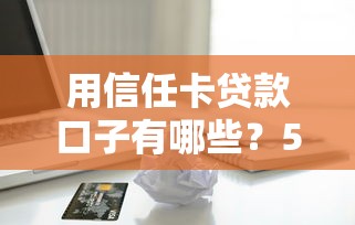用信任卡贷款口子有哪些？5个审核快、额度高的真实推荐