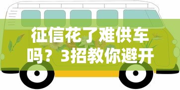 征信花了难供车吗？3招教你避开贷款雷区