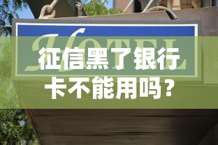征信黑了银行卡不能用吗？别慌！这几种情况要注意