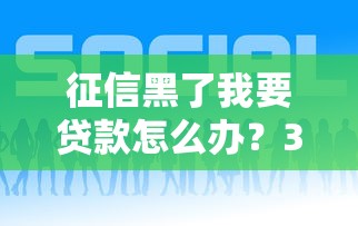 征信黑了我要贷款怎么办？3个有效方法+平台推荐