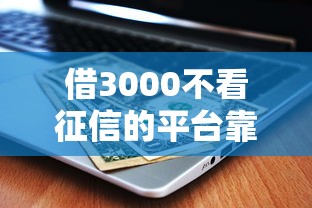 借3000不看征信的平台靠谱吗？实测这三个渠道下款快