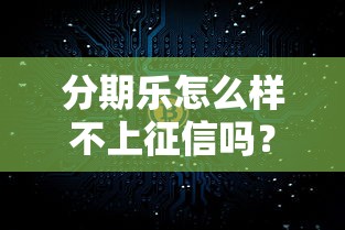 分期乐怎么样不上征信吗？真实使用体验详细解答