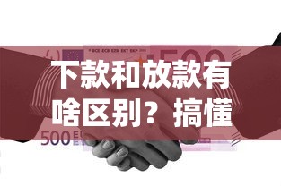 下款和放款有啥区别？搞懂这三点别被绕晕了