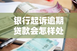 银行起诉逾期贷款会怎样处理？后果与应对策略