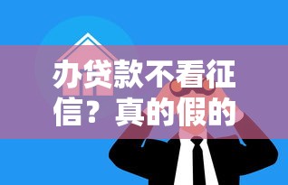 办贷款不看征信？真的假的？别急，先了解这些门道！