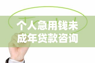 个人急用钱未成年贷款咨询电话？这些渠道更安全可靠