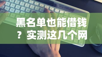 黑名单也能借钱？实测这几个网贷平台真的能下款