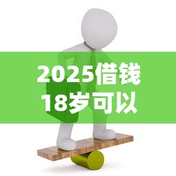 2025借钱18岁可以借的平台有哪些？这5个正规渠道门槛低到离谱
