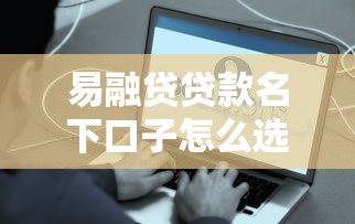 易融贷贷款名下口子怎么选？这些细节要注意