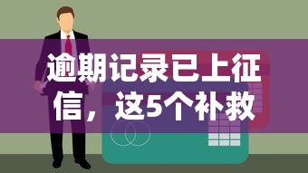 逾期记录已上征信，这5个补救方法亲测有效！
