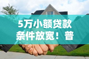 5万小额贷款条件放宽！普通人申请更容易了吗？（附平台攻略）