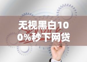 无视黑白100%秒下网贷是真的吗？这3个真相你必须知道