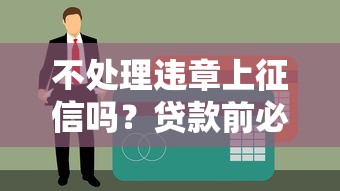 不处理违章上征信吗？贷款前必须搞懂的信用隐患！