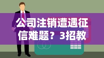 公司注销遭遇征信难题？3招教你快速恢复贷款资格