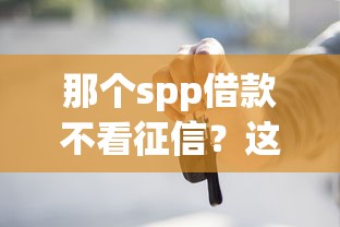 那个spp借款不看征信？这3个隐藏渠道很多人不知道
