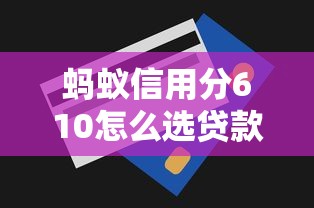 蚂蚁信用分610怎么选贷款？这些技巧帮你避开坑