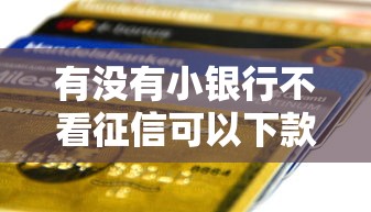 有没有小银行不看征信可以下款的小额贷款？真实情况大揭秘