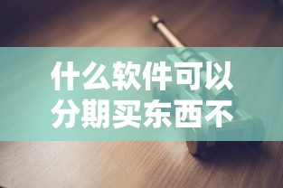 什么软件可以分期买东西不看征信？盘点几款低门槛分期工具