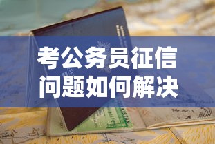 考公务员征信问题如何解决？这3招帮你顺利申请贷款
