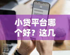 小贷平台哪个好？这几个靠谱选择让你借钱更省心