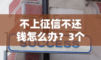 不上征信不还钱怎么办？3个隐性风险必须知道