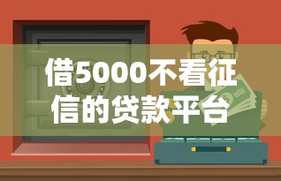 借5000不看征信的贷款平台有哪些？真实推荐这5个渠道