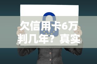 欠信用卡6万判几年？真实案例+法律后果解析，别慌！这样处理更稳妥