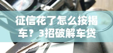 征信花了怎么按揭车？3招破解车贷难题