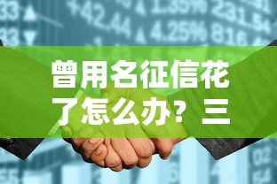 曾用名征信花了怎么办？三步补救方案助你顺利贷款