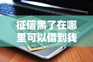 征信黑了在哪里可以借到钱？这些渠道或许能帮到你