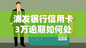 浦发银行信用卡3万逾期如何处理？这些方法帮你减轻压力