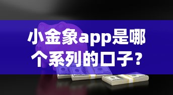 小金象app是哪个系列的口子？真实测评+借款平台分析