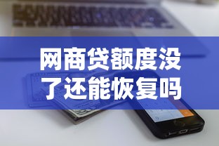 网商贷额度没了还能恢复吗？3个步骤教你重新激活